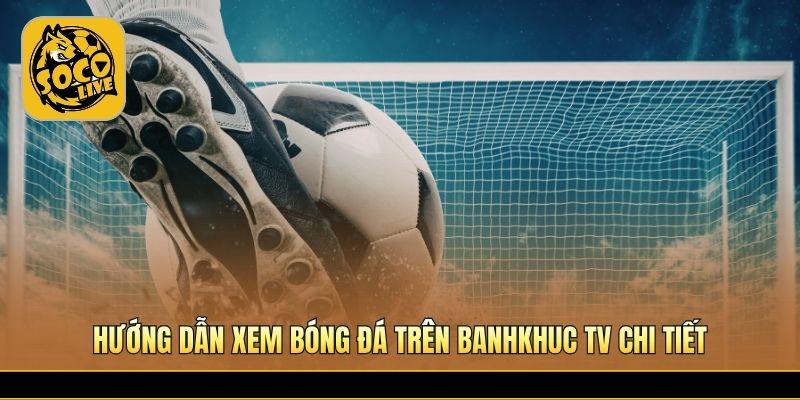 Các bước xem bóng đá trực tuyến nhanh chóng dễ hiểu